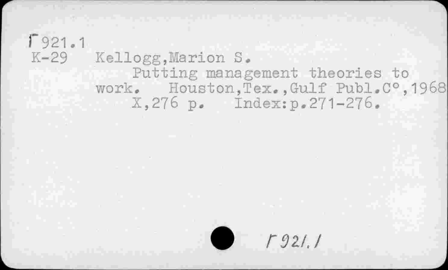 ﻿r921.1
K-29	Kellogg,Marion S.
Putting management theories to work,	Houston,Tex.,Gulf Publ.C°,1968
X,276 p.	Index:p.271-276.
rm./